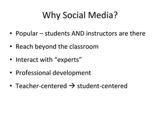 Why Social Media? Popular – students AND instructors are there Reach beyond the classroom Interact with “experts” Professional development Teacher-centered    student-centered 