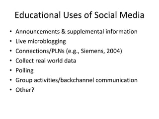 Educational Uses of Social Media Announcements & supplemental information Live microblogging Connections/PLNs (e.g., Siemens, 2004) Collect real world data Polling  Group activities/backchannel communication Other?  
