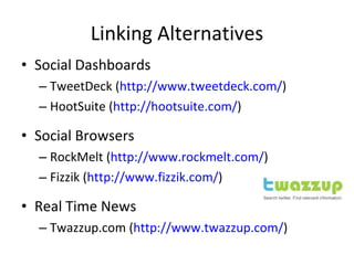 Linking Alternatives Social Dashboards TweetDeck ( http://www.tweetdeck.com/ ) HootSuite ( http://hootsuite.com/ ) Social Browsers RockMelt ( http://www.rockmelt.com/ ) Fizzik ( http://www.fizzik.com/ ) Real Time News Twazzup.com ( http://www.twazzup.com/ ) 