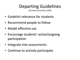 Departing Guidelines (Dunlap & Lowenthal, 2009) Establish relevance for students Recommend people to follow Model effective use Encourage students’ active/ongoing participation Integrate into assessments Continue to actively participate 
