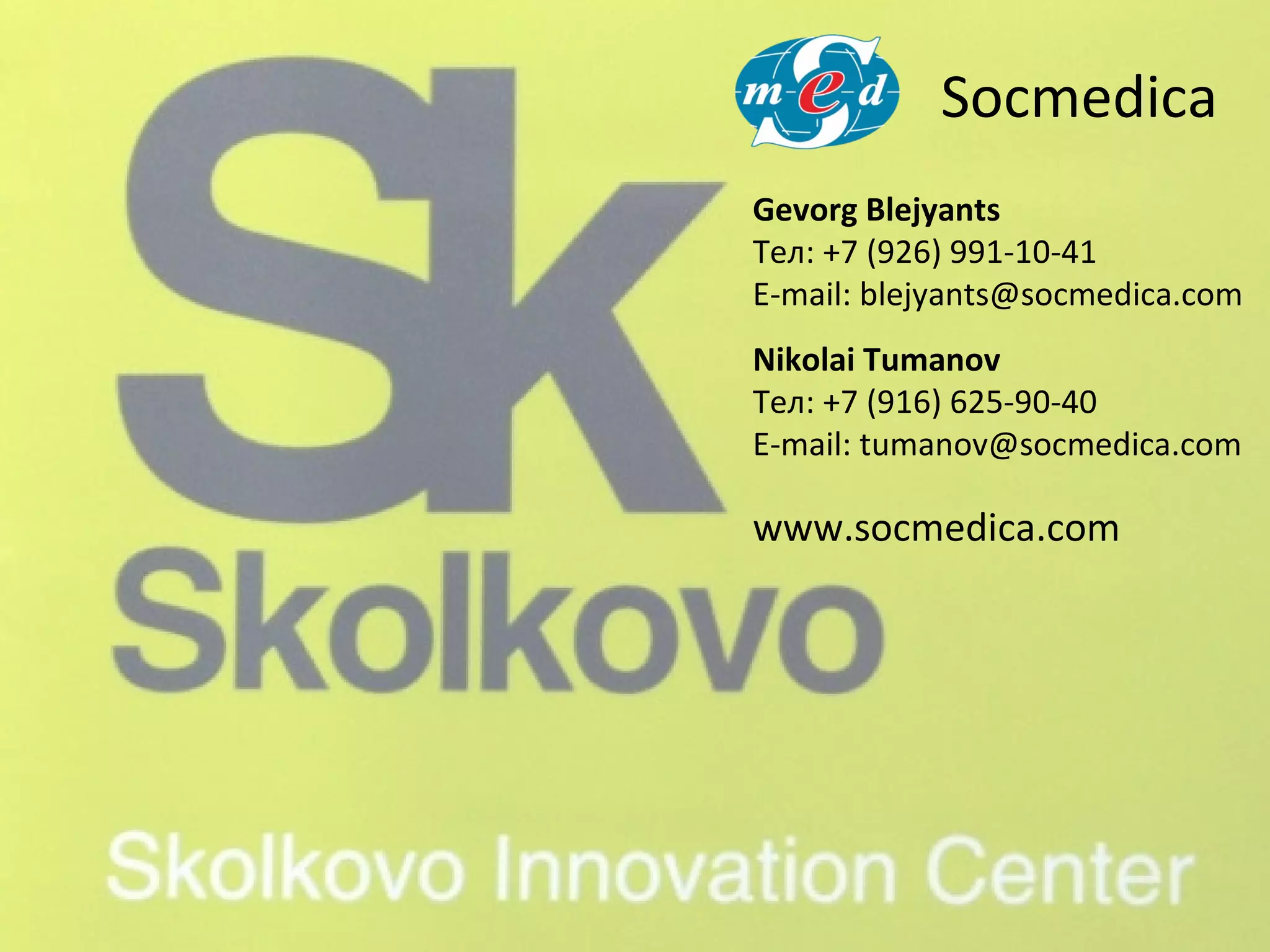 Gevorg Blejyants
Тел: +7 (926) 991-10-41
E-mail: blejyants@socmedica.com
www.socmedica.com
Nikolai Tumanov
Тел: +7 (916) 625-90-40
E-mail: tumanov@socmedica.com
Socmedica
 