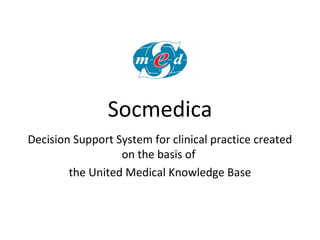 Socmedica
Decision Support System for clinical practice created
on the basis of
the United Medical Knowledge Base
 