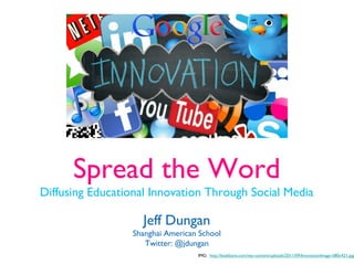 Spread the Word
Diffusing Educational Innovation Through Social Media
Jeff Dungan
Shanghai American School
Twitter: @jdungan
IMG: http://beakbane.com/wp-content/uploads/2011/09/InnovationImage-580x421.jpg
 