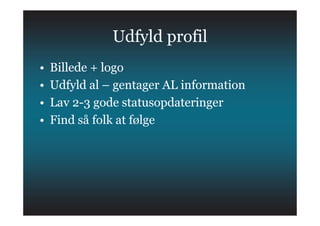 Udfyld profil
• Billede + logo
• Udfyld al – gentager AL information
• Lav 2-3 gode statusopdateringer
• Billede + logo
• Udfyld al – gentager AL information
• Lav 2-3 gode statusopdateringer
• Find så folk at følge
 