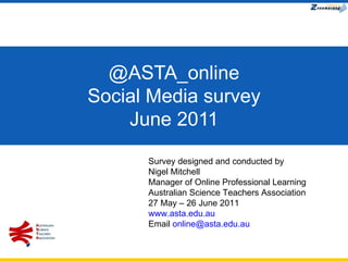 @ASTA_online Social Media survey June 2011 Survey designed and conducted by  Nigel Mitchell Manager of Online Professional Learning Australian Science Teachers Association 27 May – 26 June 2011 www.asta.edu.au Email  [email_address] 