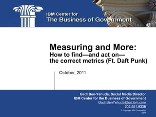 October, 2011 Measuring and More: How to find—and act on— the correct metrics (Ft. Daft Punk) Gadi Ben-Yehuda, Social Media Director IBM Center for the Business of Government [email_address] 202.551.9338 