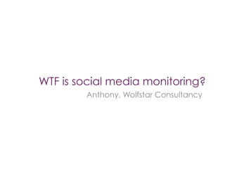 WTF is social media monitoring?
        Anthony, Wolfstar Consultancy
 