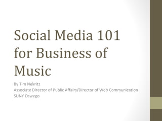 Social Media 101
for Business of
Music
By Tim Nekritz
Associate Director of Public Affairs/Director of Web Communication
SUNY Oswego
 
