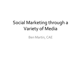 Social Marketing through a Variety of Media Ben Martin, CAE 