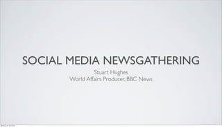 SOCIAL MEDIA NEWSGATHERING
                                      Stuart Hughes
                             World Affairs Producer, BBC News




Monday, 27 June 2011
 