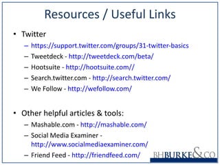 Resources / Useful Links Twitter https://support.twitter.com/groups/31-twitter-basics Tweetdeck -  http://tweetdeck.com/beta/ Hootsuite -  http://hootsuite.com//   Search.twitter.com -  http://search.twitter.com/ We Follow -  http://wefollow.com/ Other helpful articles & tools: Mashable.com -  http://mashable.com/ Social Media Examiner -  http://www.socialmediaexaminer.com/   Friend Feed -  http://friendfeed.com/ 