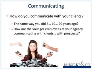 Communicating How do you communicate with your clients? The same way you did 5… 10… 20 years ago? How are the younger employees at your agency communicating with clients… with prospects? 