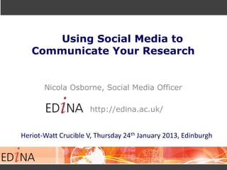 Using Social Media to
Communicate Your Research
Nicola Osborne, Social Media Officer
http://edina.ac.uk/
Heriot-Watt Crucible V, Thursday 24th January 2013, Edinburgh
 
