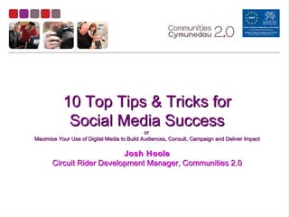 10 Top Tips & Tricks for
            Social Media Success
                                             or
Maximise Your Use of Digital Media to Build Audiences, Consult, Campaign and Deliver Impact

                           Josh Hoole
       Circuit Rider Development Manager, Communities 2.0
 