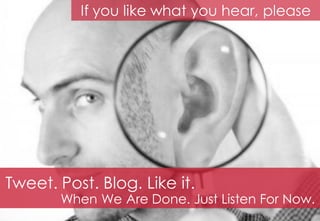 If you like what you hear, please




Tweet. Post. Blog. Like it.
       When We Are Done. Just Listen For Now.
 
