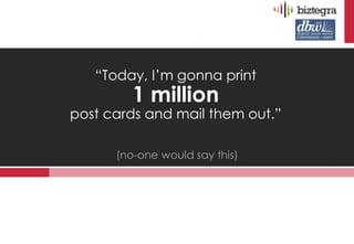 “Today, I’m gonna print
         1 million
post cards and mail them out.”

      (no-one would say this)
 