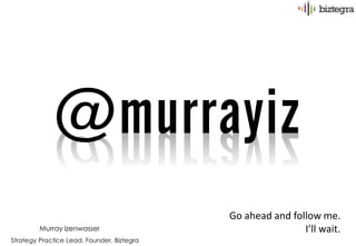 @murrayiz
             @murrayiz
                                            Go ahead and follow me.
         Murray Izenwasser                                  I’ll wait.
Strategy Practice Lead, Founder, Biztegra
 