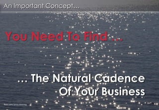 An Important Concept…




You Need To Find …


              … The Natural Cadence
                     Of Your Business
flickr.com/ jenny downing
 
