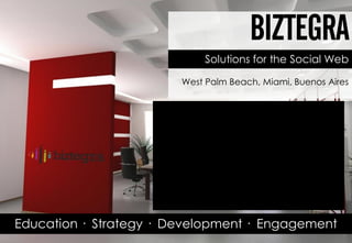 BIZTEGRA
                             Solutions for the Social Web

                        West Palm Beach, Miami, Buenos Aires




Education · Strategy · Development · Engagement
 