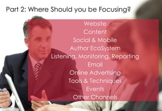 Part 2: Where Should you be Focusing?

                          Website
                          Content
                      Social & Mobile
                     Author EcoSystem
             Listening, Monitoring, Reporting
                           Email
                    Online Advertising
                    Tools & Techniques
                           Events
                      Other Channels
 