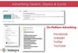 Advertising: Search, Display & Social
• Facebook
• LinkedIn
• Twitter
• YouTube


                              On-Platform Advertising

                                   Facebook
                                   LinkedIn
                                   Twitter
                                   YouTube
 