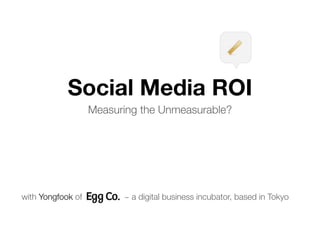 Social Media ROI
                   Measuring the Unmeasurable?




with Yongfook of         ~ a digital business incubator, based in Tokyo
 