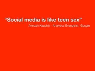 “Social media is like teen sex”
         Avinash Kaushik - Analytics Evangelist, Google
 