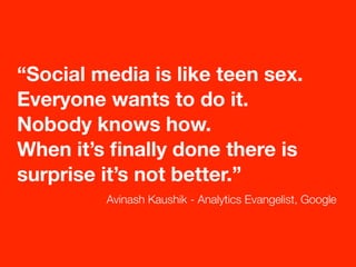 “Social media is like teen sex.
Everyone wants to do it.
Nobody knows how.
When it’s ﬁnally done there is
surprise it’s no...