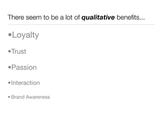 There seem to be a lot of qualitative beneﬁts...

•Loyalty
•Trust

•Passion

•Interaction

• Brand Awareness
 