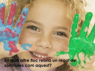 En quin altre lloc rebria un regal de somriures com aquest? 