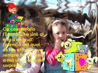 On conservaria l'ànima jove sinó al mig d'un grup, l'atenció del qual, és tan efímera que sempre he de tenir a mà una caixa de sorpreses? 