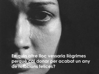 En quin altre lloc vessaria llàgrimes perquè cal donar per acabat un any de relacions felices? 