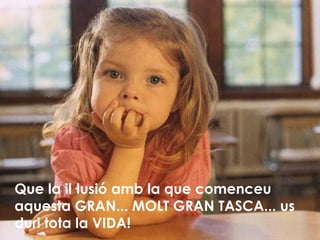 Que la il·lusió amb la que comenceu aquesta GRAN... MOLT GRAN TASCA... us duri tota la VIDA! 