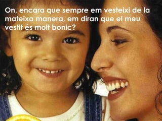 On, encara que sempre em vesteixi de la mateixa manera, em diran que el meu vestit és molt bonic? 