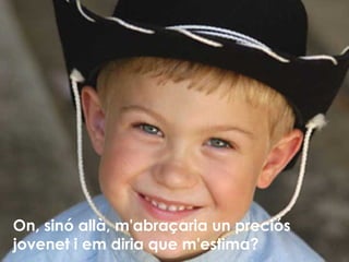 On, sinó allà, m'abraçaria un preciós jovenet i em diria que m'estima? 