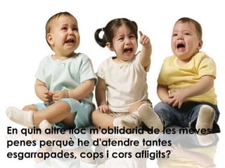 En quin altre lloc m'oblidaria de les meves penes perquè he d'atendre tantes esgarrapades, cops i cors afligits? 