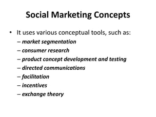 Social Marketing Concepts
• It uses various conceptual tools, such as:
– market segmentation
– consumer research
– product concept development and testing
– directed communications
– facilitation
– incentives
– exchange theory
 