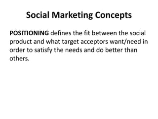 Social Marketing Concepts
POSITIONING defines the fit between the social
product and what target acceptors want/need in
order to satisfy the needs and do better than
others.
 
