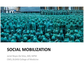 SOCIAL MOBILIZATION
Jeriel Reyes De Silos, MD, MPM
CM3, DLSHSI College of Medicine
 