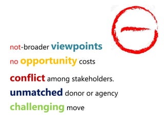not-broader viewpoints
no opportunity costs
conflict among stakeholders.
unmatched donor or agency
challenging move
 