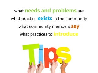 what needs and problems are
what practice exists in the community
what community members say
what practices to introduce
 