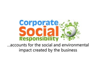 …accounts for the social and environmental
impact created by the business
 