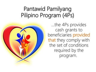 Pantawid Pamilyang
Pilipino Program (4Ps)
…the 4Ps provides
cash grants to
beneficiaries
provided that they
comply with the set
of conditions
required by the
program.
 