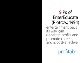 9 Ps of
EnterEducate
(Piotrow, 1994)
entertainment
pays its way, can
generate profits
and promote
careers, and is
cost-effective
profitable
 