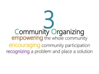 Community Organizing
empowering the whole community
encouraging community
participation
recognizing a problem and place a
solution
3
 