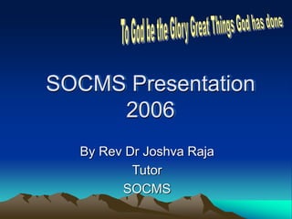 SOCMS Presentation
2006
By Rev Dr Joshva Raja
Tutor
SOCMS
 