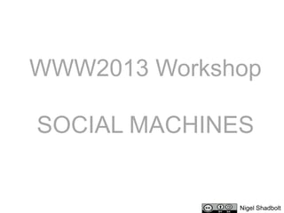 WWW2013 Workshop
SOCIAL MACHINES
Nigel Shadbolt
 