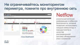 Не ограничивайтесь мониторингом
периметра, помните про внутреннюю сеть
уникальный источник
информации о событиях
безопасности, который
позволяет использовать
каждый коммутатору и
маршрутизатор в
качестве
распределенной
системы обнаружения
атак и аномалий
Netflow
Cisco Stealthwatch
 