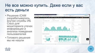 Не все можно купить. Даже если у вас
есть деньги
• Решение iCAM
разрабатывалось
внутри службы ИБ
Cisco для
мониторинга утечек
информации и
анализа поведения
пользователей
• Готового решения
мы не нашли
№9
 