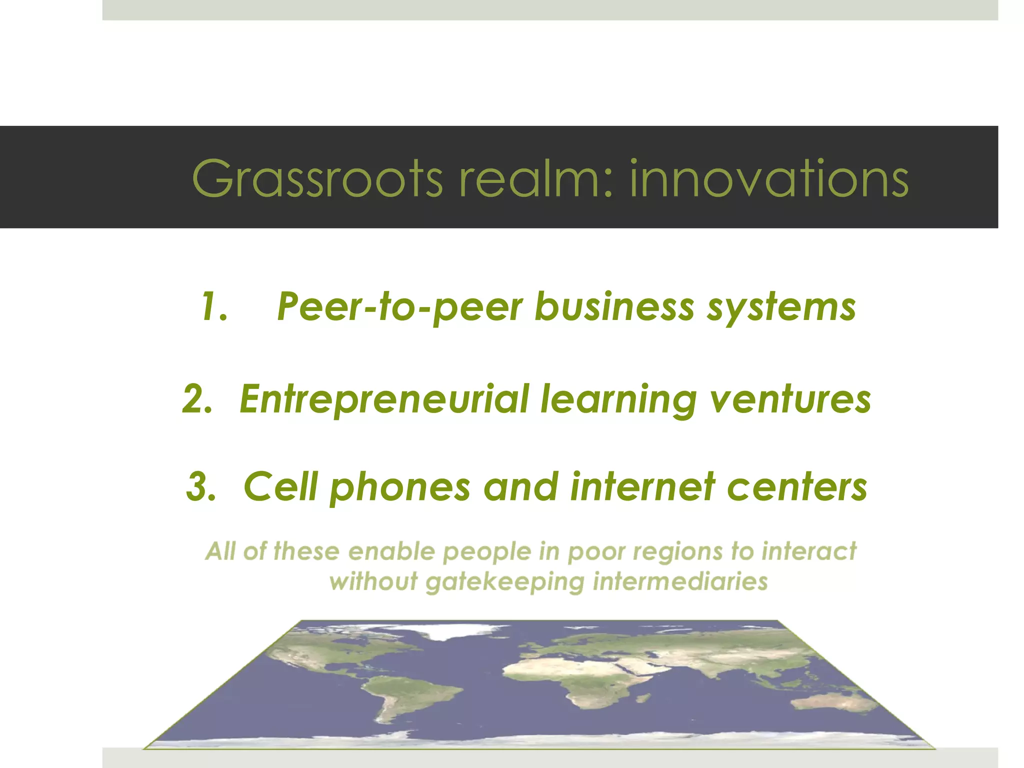 Grassroots realm: innovations Peer-to-peer business systems Entrepreneurial learning ventures Cell phones and internet centers 